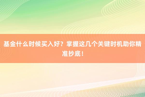 基金什么时候买入好？掌握这几个关键时机助你精准抄底！