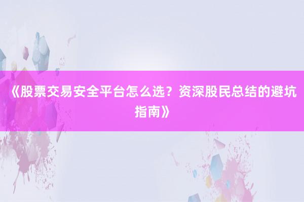 《股票交易安全平台怎么选？资深股民总结的避坑指南》