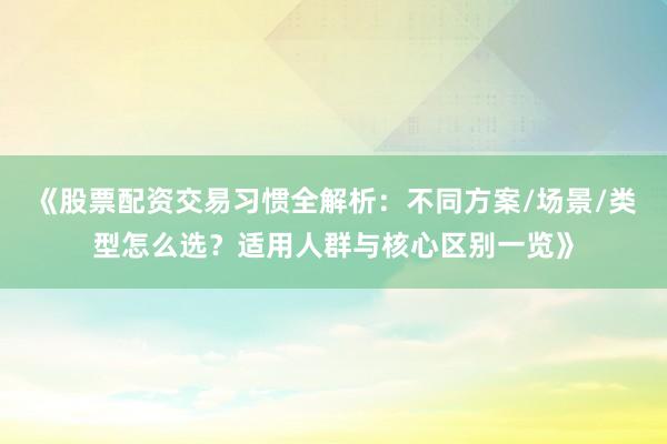 《股票配资交易习惯全解析：不同方案/场景/类型怎么选？适用人群与核心区别一览》
