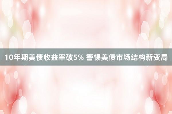 10年期美债收益率破5% 警惕美债市场结构新变局