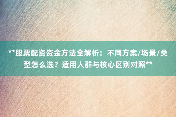 **股票配资资金方法全解析：不同方案/场景/类型怎么选？适用人群与核心区别对照**