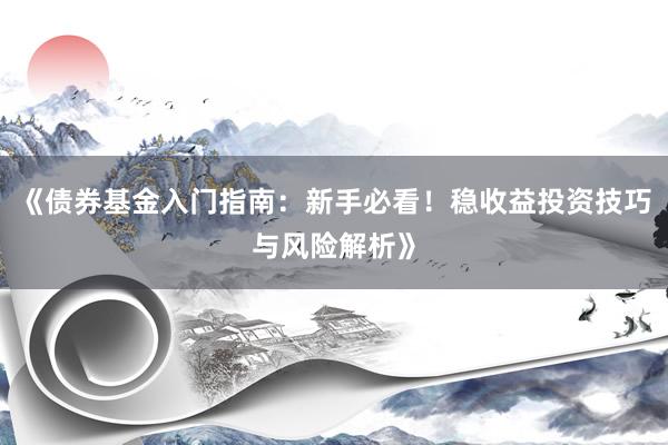 《债券基金入门指南：新手必看！稳收益投资技巧与风险解析》