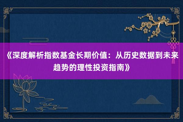 《深度解析指数基金长期价值：从历史数据到未来趋势的理性投资指南》