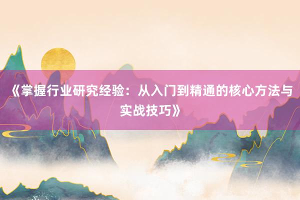 《掌握行业研究经验：从入门到精通的核心方法与实战技巧》
