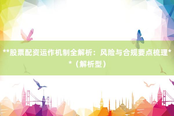**股票配资运作机制全解析：风险与合规要点梳理**（解析型）