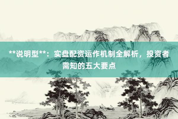 **说明型**：实盘配资运作机制全解析，投资者需知的五大要点
