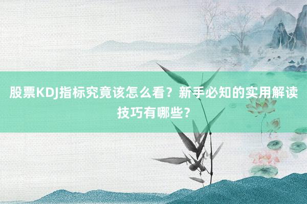 股票KDJ指标究竟该怎么看？新手必知的实用解读技巧有哪些？