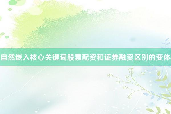 自然嵌入核心关键词股票配资和证券融资区别的变体