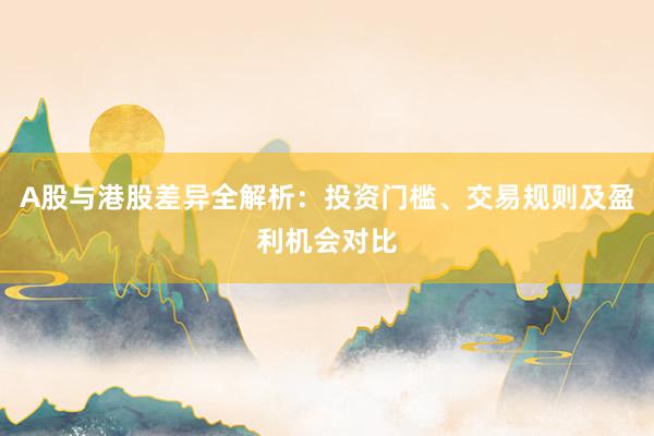 A股与港股差异全解析：投资门槛、交易规则及盈利机会对比