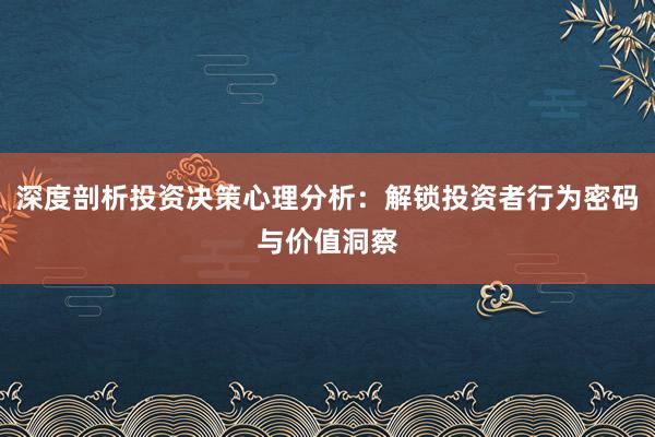 深度剖析投资决策心理分析：解锁投资者行为密码与价值洞察