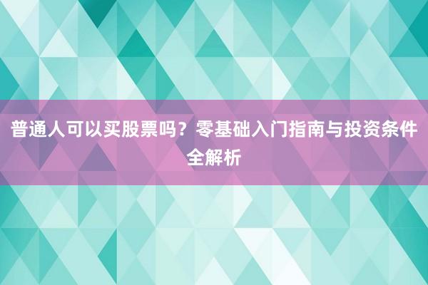 普通人可以买股票吗？零基础入门指南与投资条件全解析