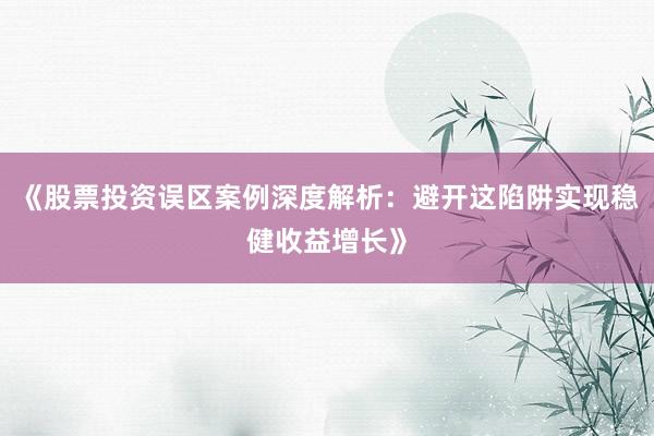 《股票投资误区案例深度解析:避开这陷阱实现稳健收益增长》