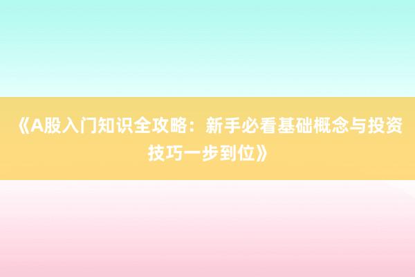 《A股入门知识全攻略：新手必看基础概念与投资技巧一步到位》