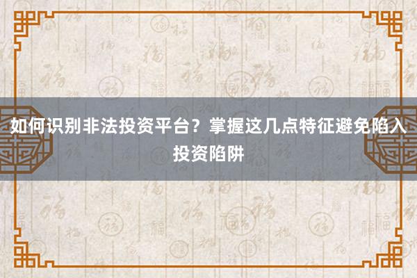 如何识别非法投资平台？掌握这几点特征避免陷入投资陷阱
