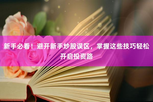 新手必看！避开新手炒股误区，掌握这些技巧轻松开启投资路