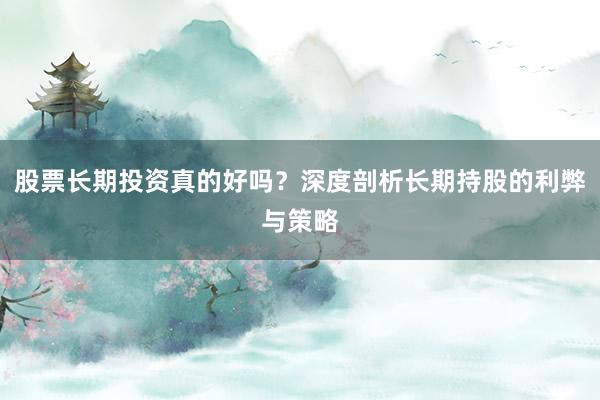 股票长期投资真的好吗？深度剖析长期持股的利弊与策略