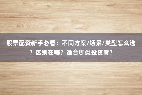 股票配资新手必看：不同方案/场景/类型怎么选？区别在哪？适合哪类投资者？