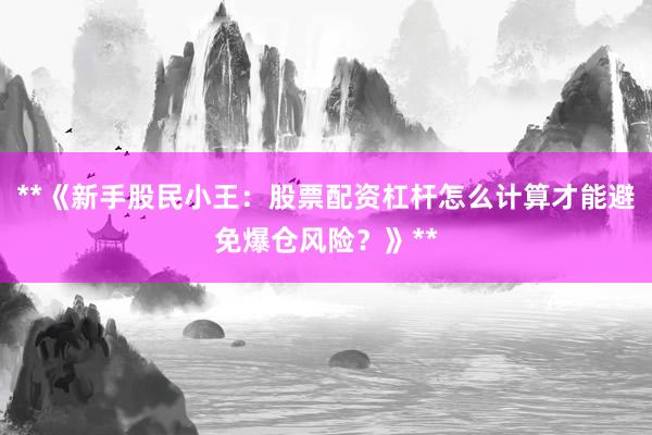 **《新手股民小王：股票配资杠杆怎么计算才能避免爆仓风险？》**