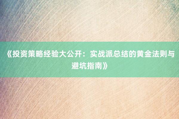 《投资策略经验大公开：实战派总结的黄金法则与避坑指南》