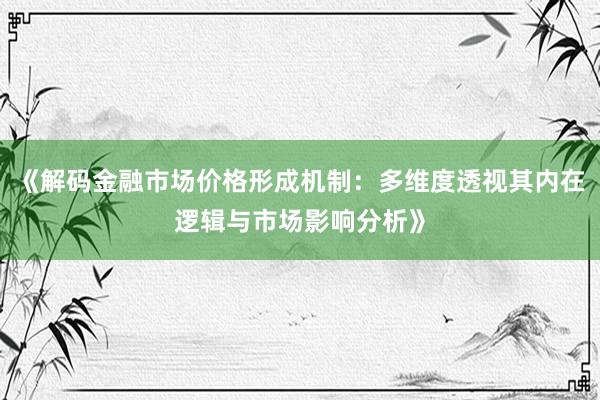《解码金融市场价格形成机制：多维度透视其内在逻辑与市场影响分析》