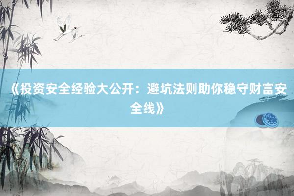 《投资安全经验大公开：避坑法则助你稳守财富安全线》
