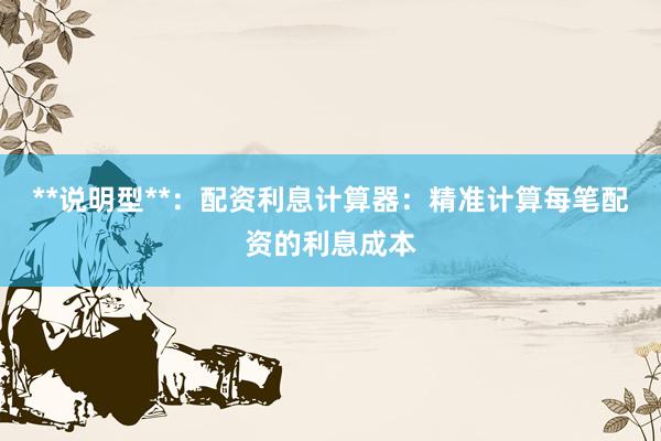 **说明型**：配资利息计算器：精准计算每笔配资的利息成本