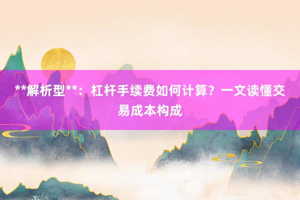 **解析型**：杠杆手续费如何计算？一文读懂交易成本构成