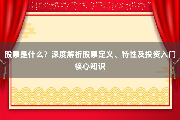 股票是什么？深度解析股票定义、特性及投资入门核心知识