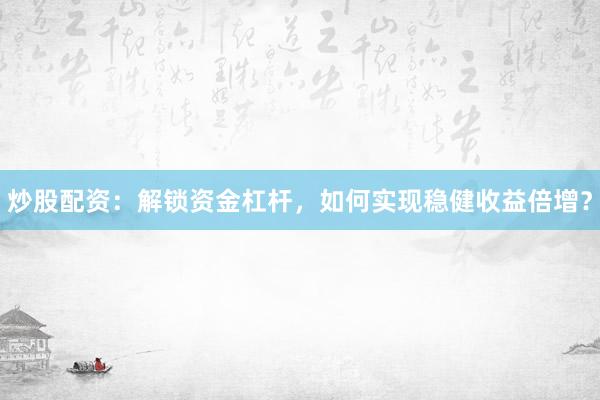 炒股配资：解锁资金杠杆，如何实现稳健收益倍增？