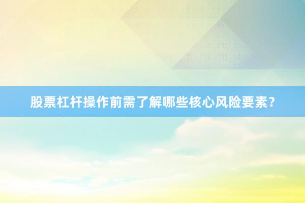 股票杠杆操作前需了解哪些核心风险要素？