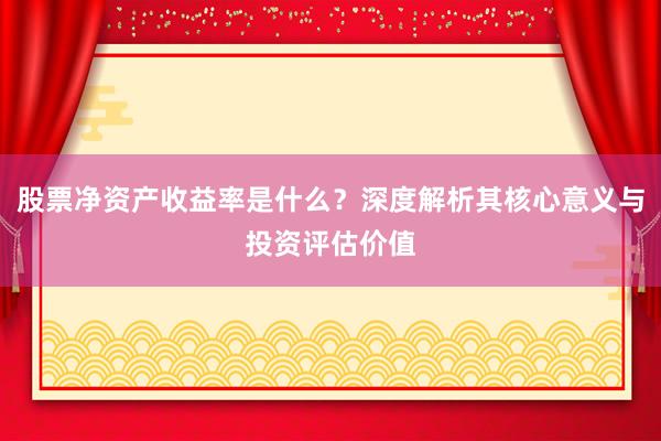 股票净资产收益率是什么？深度解析其核心意义与投资评估价值