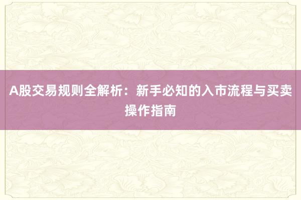 A股交易规则全解析：新手必知的入市流程与买卖操作指南