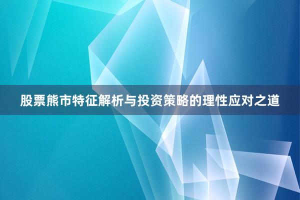 股票熊市特征解析与投资策略的理性应对之道
