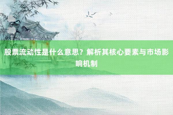 股票流动性是什么意思？解析其核心要素与市场影响机制