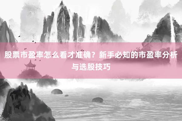 股票市盈率怎么看才准确？新手必知的市盈率分析与选股技巧