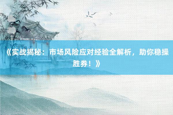 《实战揭秘：市场风险应对经验全解析，助你稳操胜券！》