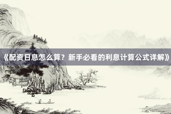《配资日息怎么算？新手必看的利息计算公式详解》