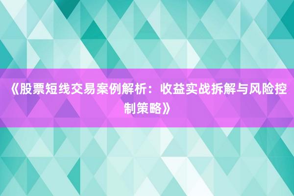 《股票短线交易案例解析：收益实战拆解与风险控制策略》