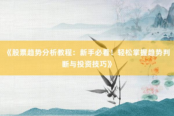 《股票趋势分析教程：新手必看！轻松掌握趋势判断与投资技巧》