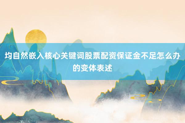 均自然嵌入核心关键词股票配资保证金不足怎么办的变体表述