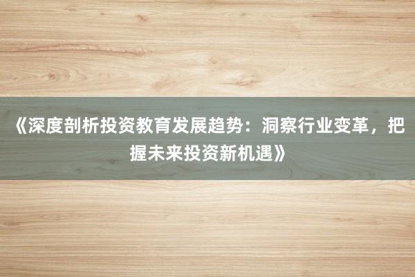《深度剖析投资教育发展趋势：洞察行业变革，把握未来投资新机遇》
