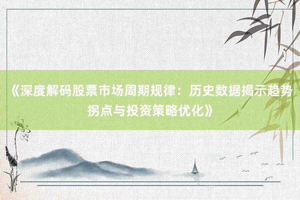 《深度解码股票市场周期规律:历史数据揭示趋势拐点与投资策略优化》