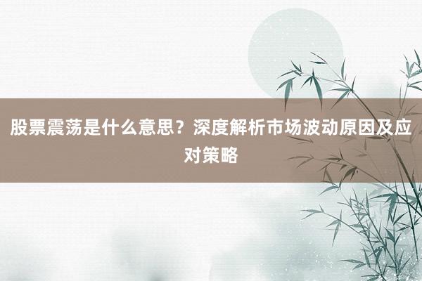 股票震荡是什么意思？深度解析市场波动原因及应对策略