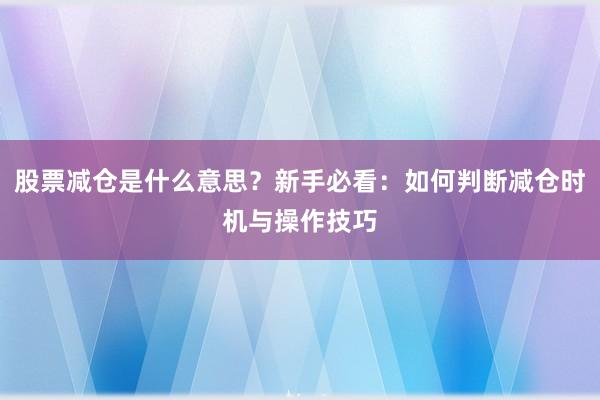 股票减仓是什么意思？新手必看：如何判断减仓时机与操作技巧