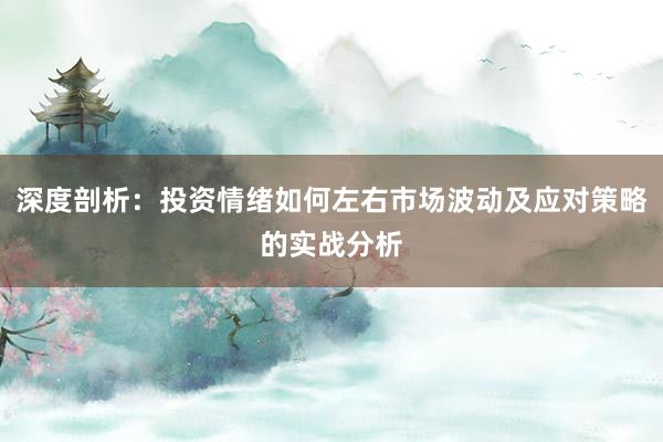深度剖析：投资情绪如何左右市场波动及应对策略的实战分析