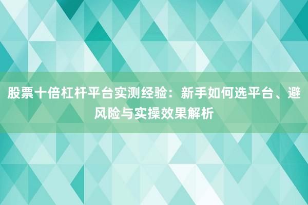 股票十倍杠杆平台实测经验：新手如何选平台、避风险与实操效果解析