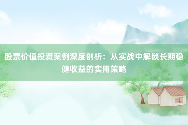 股票价值投资案例深度剖析:从实战中解锁长期稳健收益的实用策略