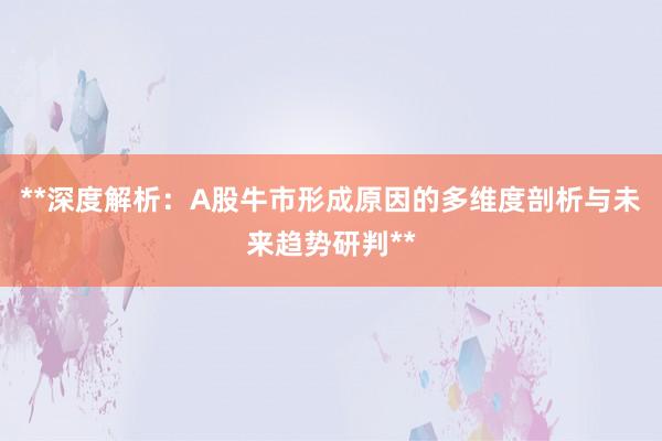 **深度解析：A股牛市形成原因的多维度剖析与未来趋势研判**