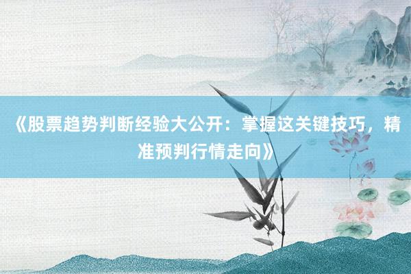 《股票趋势判断经验大公开：掌握这关键技巧，精准预判行情走向》