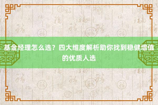 基金经理怎么选？四大维度解析助你找到稳健增值的优质人选